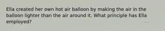 Ella created her own hot air balloon by making the air in the balloon lighter than the air around it. What principle has Ella employed?