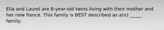 Ella and Laurel are 8-year-old twins living with their mother and her new fiancé. This family is BEST described as a(n) _____ family.