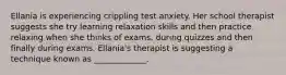 Ellania is experiencing crippling test anxiety. Her school therapist suggests she try learning relaxation skills and then practice relaxing when she thinks of exams, during quizzes and then finally during exams. Ellania's therapist is suggesting a technique known as _____________.