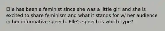 Elle has been a feminist since she was a little girl and she is excited to share feminism and what it stands for w/ her audience in her informative speech. Elle's speech is which type?