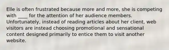 Elle is often frustrated because more and more, she is competing with ____ for the attention of her audience members. Unfortunately, instead of reading articles about her client, web visitors are instead choosing promotional and sensational content designed primarily to entice them to visit another website.