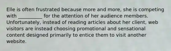 Elle is often frustrated because more and more, she is competing with __________ for the attention of her audience members. Unfortunately, instead of reading articles about her client, web visitors are instead choosing promotional and sensational content designed primarily to entice them to visit another website.