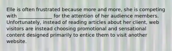 Elle is often frustrated because more and more, she is competing with ______________ for the attention of her audience members. Unfortunately, instead of reading articles about her client, web visitors are instead choosing promotional and sensational content designed primarily to entice them to visit another website.