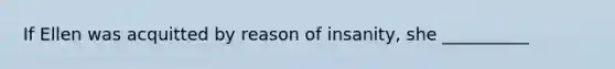 If Ellen was acquitted by reason of insanity, she __________