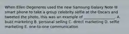 When Ellen Degeneres used the new Samsung Galaxy Note III smart phone to take a group celebrity selfie at the Oscars and tweeted the photo, this was an example of _________________. A. buzz marketing B. personal selling C. direct marketing D. selfie marketing E. one-to-one communication