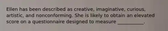 Ellen has been described as creative, imaginative, curious, artistic, and nonconforming. She is likely to obtain an elevated score on a questionnaire designed to measure ___________.