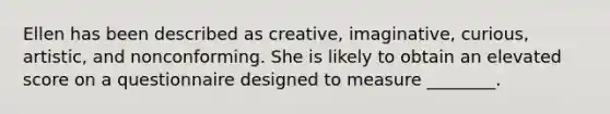 Ellen has been described as creative, imaginative, curious, artistic, and nonconforming. She is likely to obtain an elevated score on a questionnaire designed to measure ________.