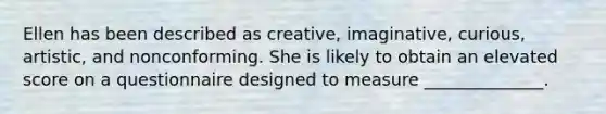 Ellen has been described as creative, imaginative, curious, artistic, and nonconforming. She is likely to obtain an elevated score on a questionnaire designed to measure ______________.