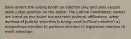 Ellen enters the voting booth on Election Day and sees vacant state judge position on the ballot. The judicial candidates' names are listed on the ballot but not their political affiliations. What method of judicial selection is being used in Ellen's district? a) nonpartisan election b) partisan election c) legislative election d) merit selection