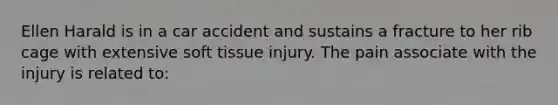 Ellen Harald is in a car accident and sustains a fracture to her rib cage with extensive soft tissue injury. The pain associate with the injury is related to: