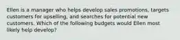 Ellen is a manager who helps develop sales promotions, targets customers for upselling, and searches for potential new customers. Which of the following budgets would Ellen most likely help develop?