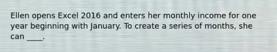 Ellen opens Excel 2016 and enters her monthly income for one year beginning with January. To create a series of months, she can ____.