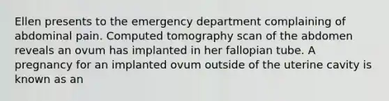 Ellen presents to the emergency department complaining of abdominal pain. Computed tomography scan of the abdomen reveals an ovum has implanted in her fallopian tube. A pregnancy for an implanted ovum outside of the uterine cavity is known as an