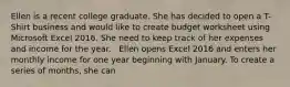 Ellen is a recent college graduate. She has decided to open a T-Shirt business and would like to create budget worksheet using Microsoft Excel 2016. She need to keep track of her expenses and income for the year. ​ ​ Ellen opens Excel 2016 and enters her monthly income for one year beginning with January. To create a series of months, she can