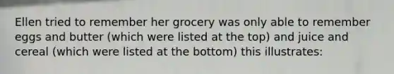 Ellen tried to remember her grocery was only able to remember eggs and butter (which were listed at the top) and juice and cereal (which were listed at the bottom) this illustrates: