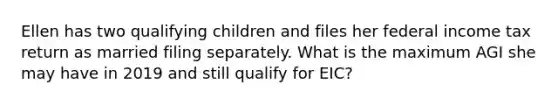 Ellen has two qualifying children and files her federal income tax return as married filing separately. What is the maximum AGI she may have in 2019 and still qualify for EIC?