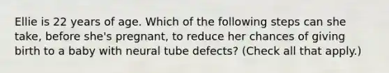 Ellie is 22 years of age. Which of the following steps can she take, before she's pregnant, to reduce her chances of giving birth to a baby with neural tube defects? (Check all that apply.)