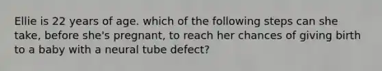 Ellie is 22 years of age. which of the following steps can she take, before she's pregnant, to reach her chances of giving birth to a baby with a neural tube defect?