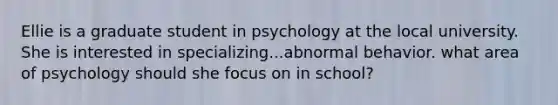 Ellie is a graduate student in psychology at the local university. She is interested in specializing...abnormal behavior. what area of psychology should she focus on in school?