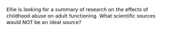 Ellie is looking for a summary of research on the effects of childhood abuse on adult functioning. What scientific sources would NOT be an ideal source?