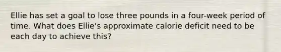 Ellie has set a goal to lose three pounds in a four-week period of time. What does Ellie's approximate calorie deficit need to be each day to achieve this?