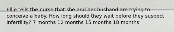 Ellie tells the nurse that she and her husband are trying to conceive a baby. How long should they wait before they suspect infertility? 7 months 12 months 15 months 18 months