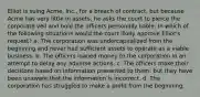 Elliot is suing Acme, Inc., for a breach of contract, but because Acme has very little in assets, he asks the court to pierce the corporate veil and hold the officers personally liable. In which of the following situations would the court likely approve Elliot's request? a. The corporation was undercapitalized from the beginning and never had sufficient assets to operate as a viable business. b. The officers loaned money to the corporation in an attempt to delay any adverse actions. c. The officers make their decisions based on information presented to them, but they have been unaware that the information is incorrect. d. The corporation has struggled to make a profit from the beginning.