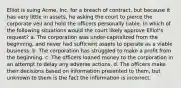 Elliot is suing Acme, Inc. for a breach of contract, but because it has very little in assets, he asking the court to pierce the corporate veil and hold the officers personally liable. In which of the following situations would the court likely approve Elliot's request? a. The corporation was under-capitalized from the beginning, and never had sufficient assets to operate as a viable business. b. The corporation has struggled to make a profit from the beginning. c. The officers loaned money to the corporation in an attempt to delay any adverse actions. d. The officers make their decisions based on information presented to them, but unknown to them is the fact the information is incorrect.