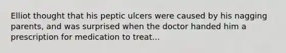 Elliot thought that his peptic ulcers were caused by his nagging parents, and was surprised when the doctor handed him a prescription for medication to treat...