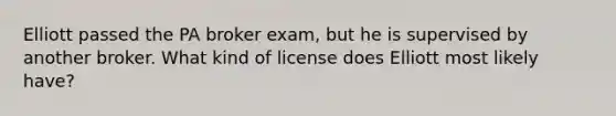 Elliott passed the PA broker exam, but he is supervised by another broker. What kind of license does Elliott most likely have?