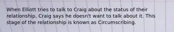 When Elliott tries to talk to Craig about the status of their relationship, Craig says he doesn't want to talk about it. This stage of the relationship is known as Circumscribing.