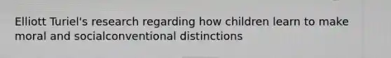 Elliott Turiel's research regarding how children learn to make moral and socialconventional distinctions