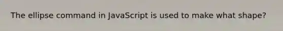 The ellipse command in JavaScript is used to make what shape?