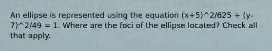 An ellipse is represented using the equation (x+5)^2/625 + (y-7)^2/49 = 1. Where are the foci of the ellipse located? Check all that apply.