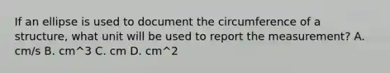 If an ellipse is used to document the circumference of a structure, what unit will be used to report the measurement? A. cm/s B. cm^3 C. cm D. cm^2