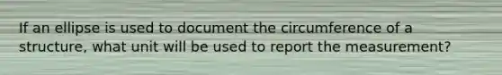 If an ellipse is used to document the circumference of a structure, what unit will be used to report the measurement?