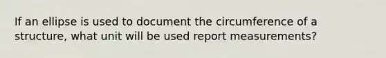 If an ellipse is used to document the circumference of a structure, what unit will be used report measurements?