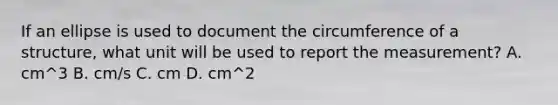 If an ellipse is used to document the circumference of a structure, what unit will be used to report the measurement? A. cm^3 B. cm/s C. cm D. cm^2