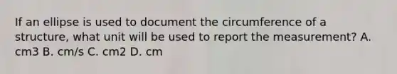 If an ellipse is used to document the circumference of a structure, what unit will be used to report the measurement? A. cm3 B. cm/s C. cm2 D. cm