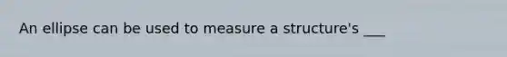 An ellipse can be used to measure a structure's ___