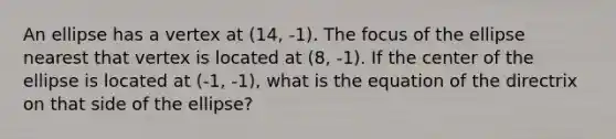 An ellipse has a vertex at (14, -1). The focus of the ellipse nearest that vertex is located at (8, -1). If the center of the ellipse is located at (-1, -1), what is the equation of the directrix on that side of the ellipse?