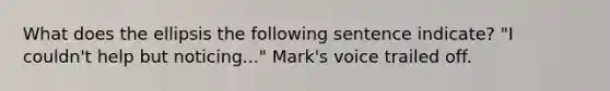 What does the ellipsis the following sentence indicate? "I couldn't help but noticing..." Mark's voice trailed off.