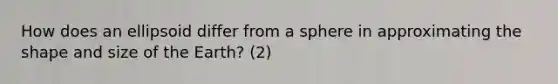 How does an ellipsoid differ from a sphere in approximating the shape and size of the Earth? (2)