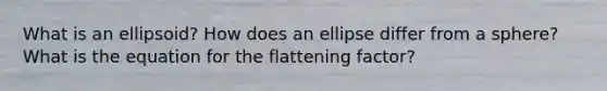 What is an ellipsoid? How does an ellipse differ from a sphere? What is the equation for the flattening factor?