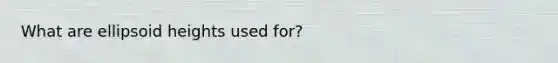 What are ellipsoid heights used for?
