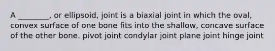 A ________, or ellipsoid, joint is a biaxial joint in which the oval, convex surface of one bone fits into the shallow, concave surface of the other bone. pivot joint condylar joint plane joint hinge joint