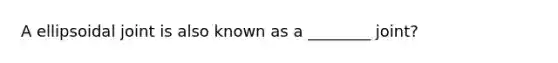 A ellipsoidal joint is also known as a ________ joint?