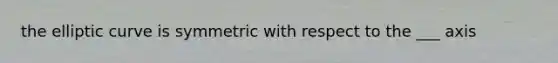 the elliptic curve is symmetric with respect to the ___ axis