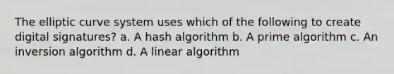 The elliptic curve system uses which of the following to create digital signatures? a. A hash algorithm b. A prime algorithm c. An inversion algorithm d. A linear algorithm