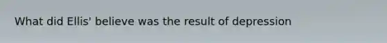 What did Ellis' believe was the result of depression